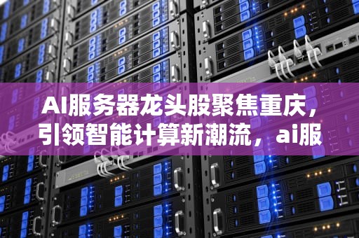 AI服务器龙头股聚焦重庆，引领智能计算新潮流，ai服务器厂家排名