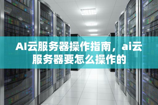 AI云服务器操作指南，ai云服务器要怎么操作的