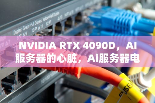 NVIDIA RTX 4090D，AI服务器的心脏，Ai服务器电源龙头