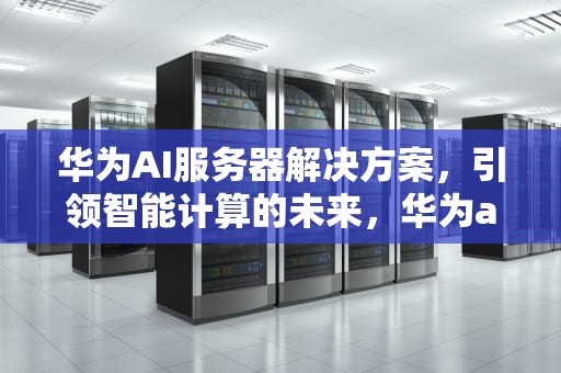 华为AI服务器解决方案，引领智能计算的未来，华为ai服务器解决方案