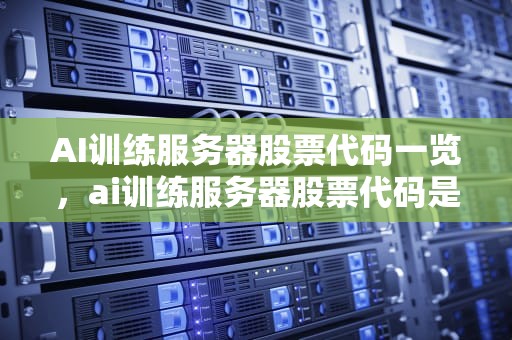 AI训练服务器股票代码一览，ai训练服务器股票代码是多少