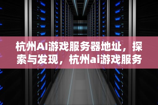 杭州AI游戏服务器地址，探索与发现，杭州ai游戏服务器地址在哪里