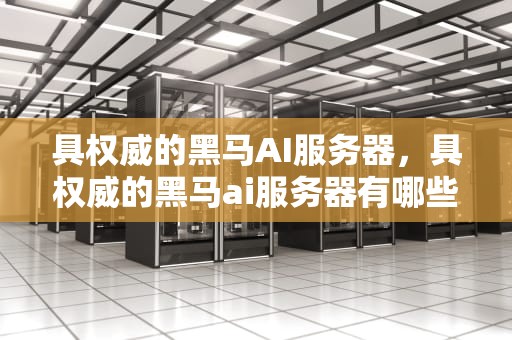 具权威的黑马AI服务器，具权威的黑马ai服务器有哪些