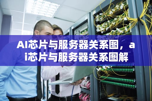 AI芯片与服务器关系图，ai芯片与服务器关系图解