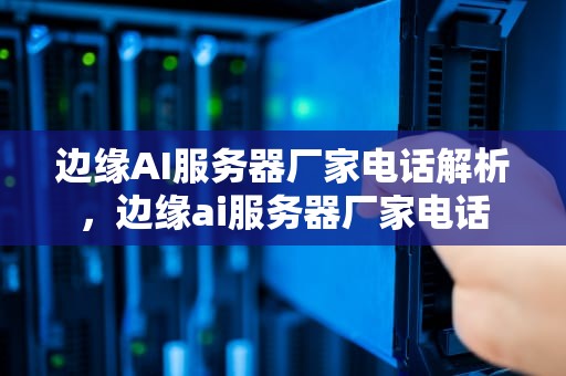 边缘AI服务器厂家电话解析，边缘ai服务器厂家电话