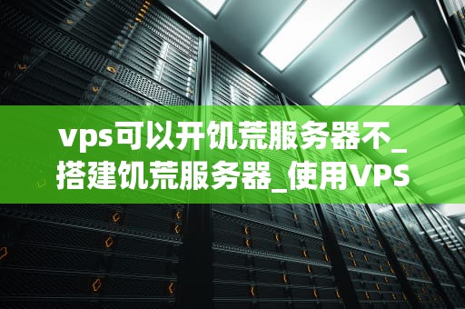 vps可以开饥荒服务器不_搭建饥荒服务器_使用VPS开设饥荒服务器的全面指南