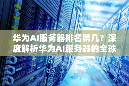 华为AI服务器排名第几？深度解析华为AI服务器的全球地位，华为ai服务器排名第几位