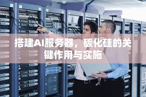 搭建AI服务器，碳化硅的关键作用与实施