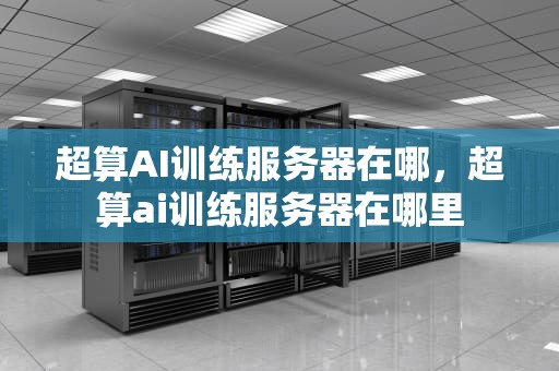 超算AI训练服务器在哪，超算ai训练服务器在哪里