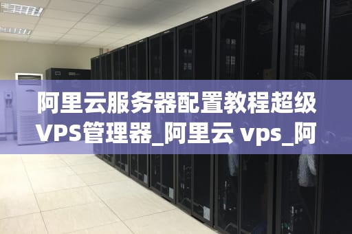 阿里云服务器配置教程超级VPS管理器_阿里云 vps_阿里云服务器配置教程：超级VPS管理器的使用