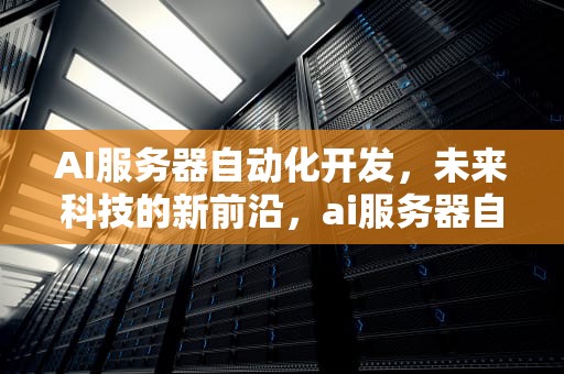 AI服务器自动化开发，未来科技的新前沿，ai服务器自动化开发流程
