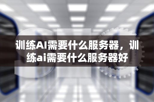 训练AI需要什么服务器，训练ai需要什么服务器好