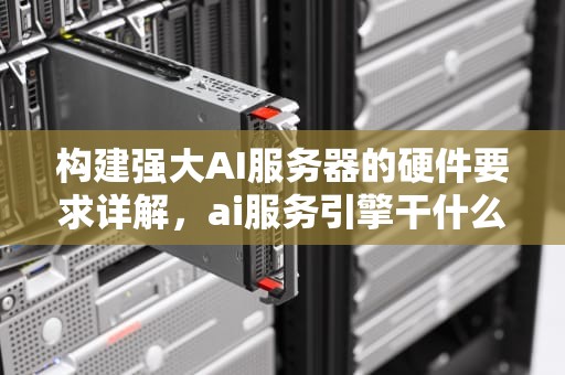 构建强大AI服务器的硬件要求详解，ai服务引擎干什么的