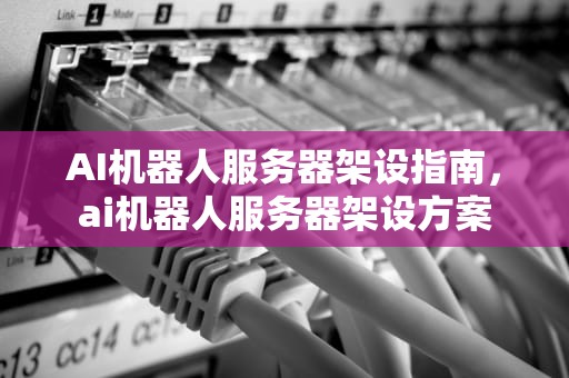 AI机器人服务器架设指南，ai机器人服务器架设方案