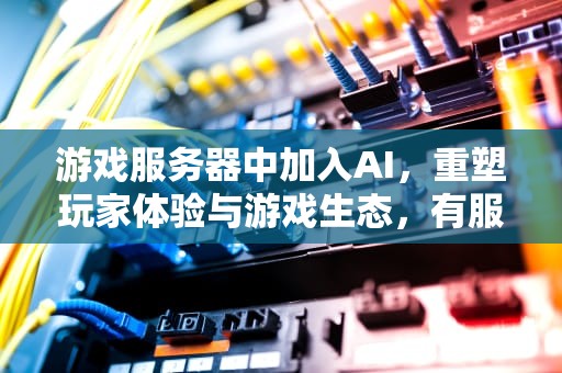 游戏服务器中加入AI，重塑玩家体验与游戏生态，有服务器怎么架设游戏
