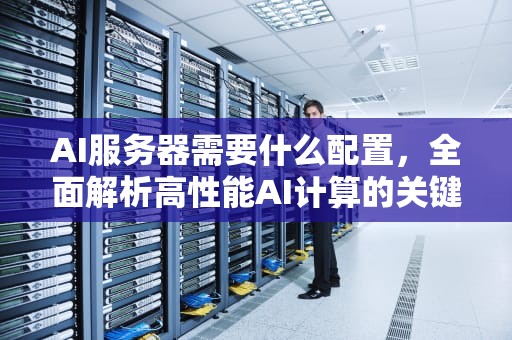 AI服务器需要什么配置，全面解析高性能AI计算的关键要素，ai服务器需要什么配置的电脑