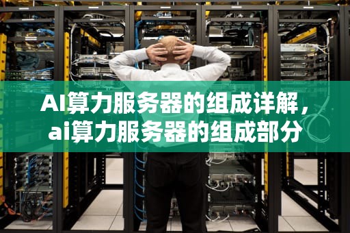 AI算力服务器的组成详解，ai算力服务器的组成部分