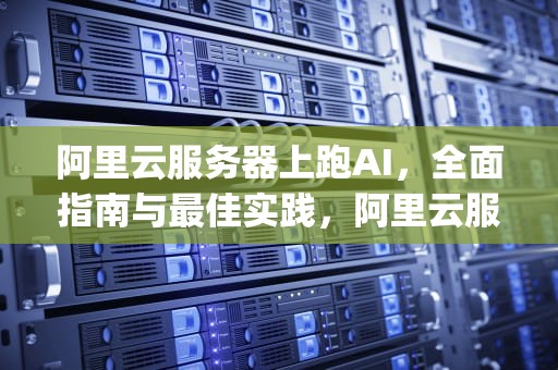 阿里云服务器上跑AI，全面指南与最佳实践，阿里云服务器怎么跑python