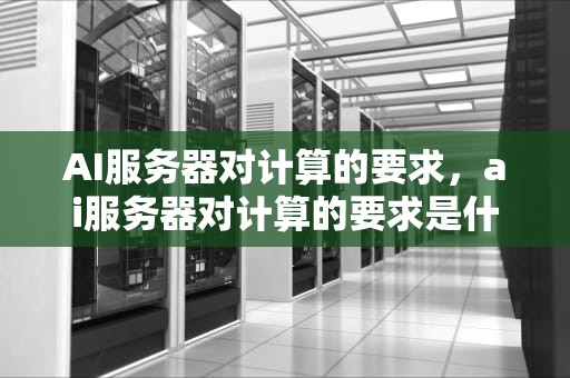 AI服务器对计算的要求，ai服务器对计算的要求是什么
