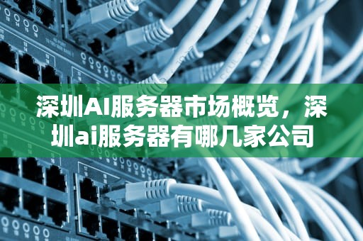 深圳AI服务器市场概览，深圳ai服务器有哪几家公司
