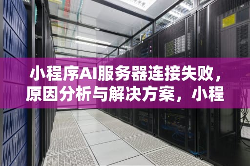 小程序AI服务器连接失败，原因分析与解决方案，小程序ai 服务器连接失败怎么回事