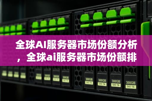全球AI服务器市场份额分析，全球ai服务器市场份额排名