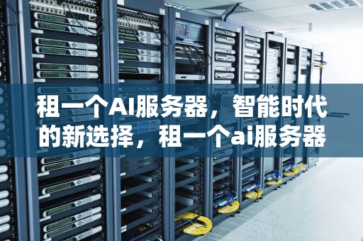 租一个AI服务器，智能时代的新选择，租一个ai服务器多少钱