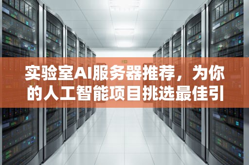 实验室AI服务器推荐，为你的人工智能项目挑选最佳引擎，实验室ai服务器推荐
