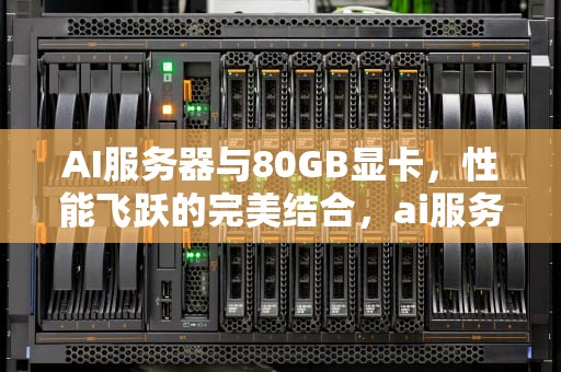 AI服务器与80GB显卡，性能飞跃的完美结合，ai服务器价格