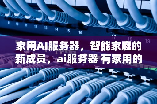 家用AI服务器，智能家庭的新成员，ai服务器 有家用的吗知乎