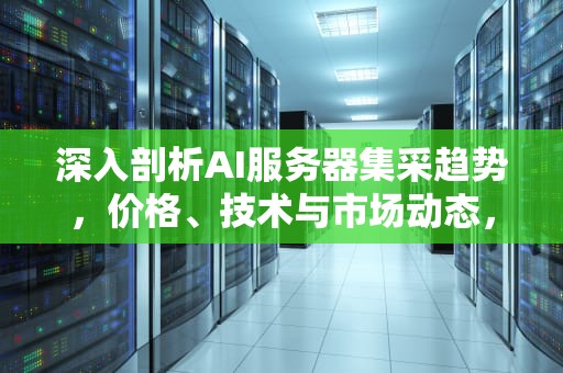 深入剖析AI服务器集采趋势，价格、技术与市场动态，中兴ai服务器集采价格表