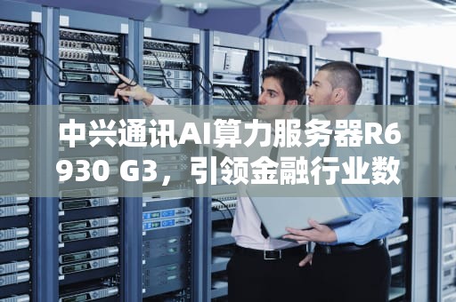 中兴通讯AI算力服务器R6930 G3，引领金融行业数智化转型，中兴通讯ai算力服务器占有率
