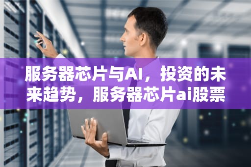 服务器芯片与AI，投资的未来趋势，服务器芯片ai股票代码是多少