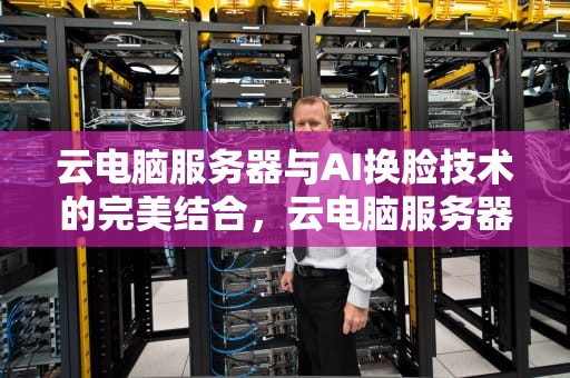 云电脑服务器与AI换脸技术的完美结合，云电脑服务器ai换脸软件