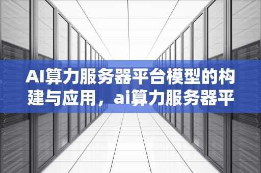 AI算力服务器平台模型的构建与应用，ai算力服务器平台模型怎么用