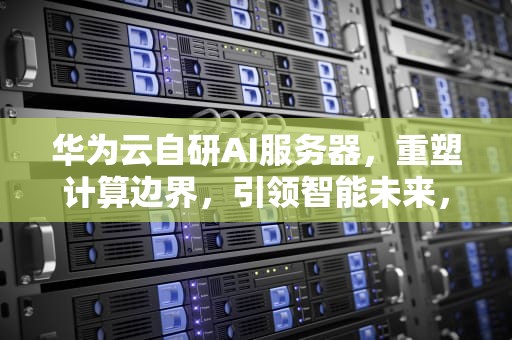 华为云自研AI服务器，重塑计算边界，引领智能未来，华为云自研ai服务器怎么样