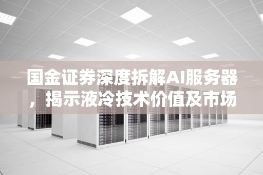 国金证券深度拆解AI服务器，揭示液冷技术价值及市场潜力，国金证券拆解ai服务器多少钱
