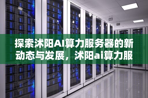 探索沭阳AI算力服务器的新动态与发展，沭阳ai算力服务器在哪里