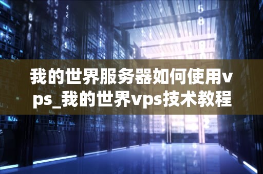 我的世界服务器如何使用vps_我的世界vps技术教程_我的世界服务器如何使用VPS