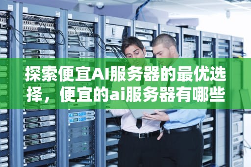 探索便宜AI服务器的最优选择，便宜的ai服务器有哪些品牌