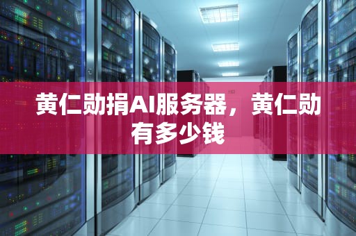 黄仁勋捐AI服务器，黄仁勋有多少钱
