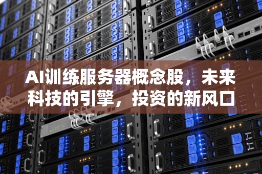AI训练服务器概念股，未来科技的引擎，投资的新风口，ai训练服务器概念股票