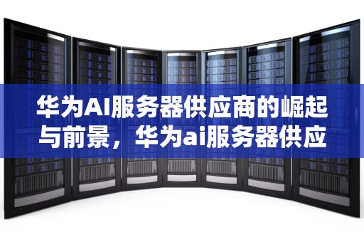 华为AI服务器供应商的崛起与前景，华为ai服务器供应商股票代码