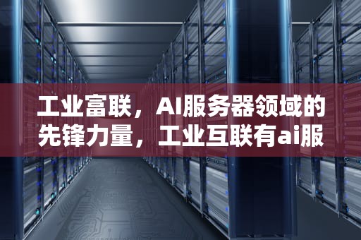 工业富联，AI服务器领域的先锋力量，工业互联有ai服务器吗知乎
