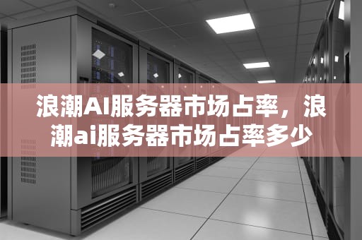 浪潮AI服务器市场占率，浪潮ai服务器市场占率多少