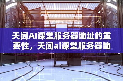 天闻AI课堂服务器地址的重要性，天闻ai课堂服务器地址在哪