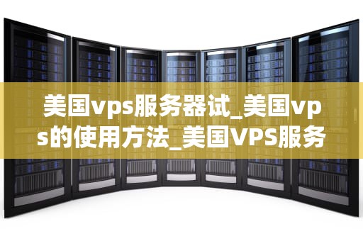 美国vps服务器试_美国vps的使用方法_美国VPS服务器的全面探索