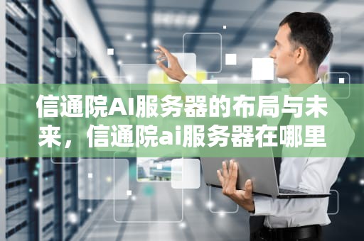 信通院AI服务器的布局与未来，信通院ai服务器在哪里