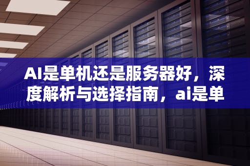 AI是单机还是服务器好，深度解析与选择指南，ai是单机还是服务器好用