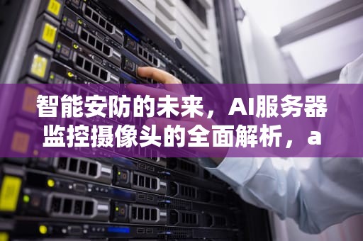 智能安防的未来，AI服务器监控摄像头的全面解析，ai服务器监控摄像头怎么用
